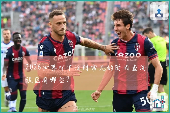 2026世界杯下注时常见的时间查询误区有哪些？