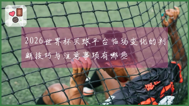2026世界杯买球平台临场变化的判断技巧与注意事项有哪些