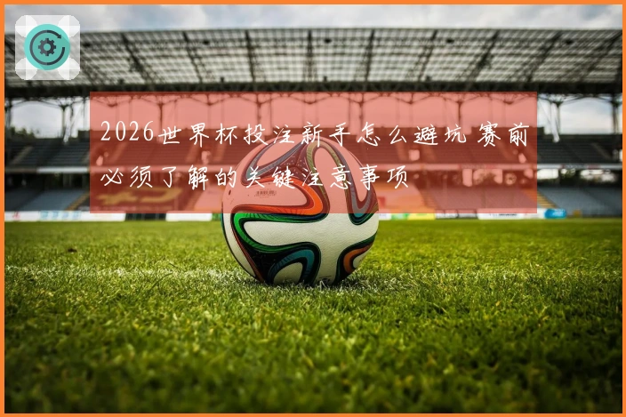2026世界杯投注新手怎么避坑 赛前必须了解的关键注意事项