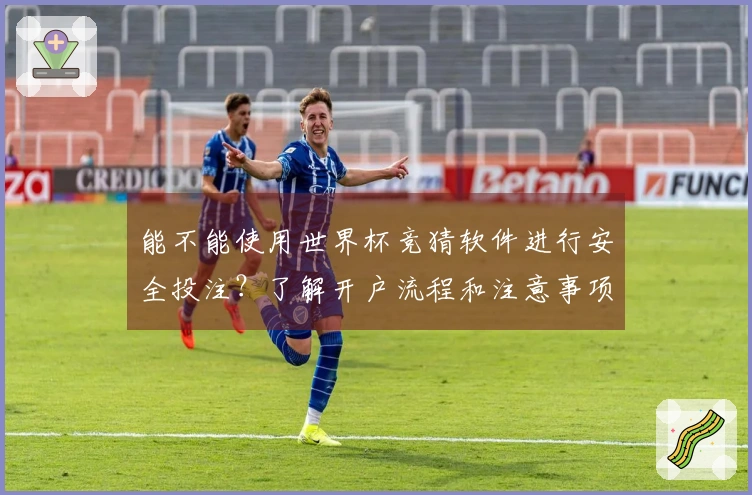 能不能使用世界杯竞猜软件进行安全投注？了解开户流程和注意事项