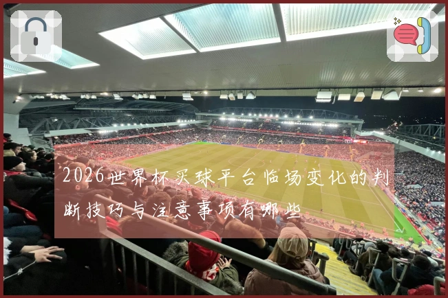 2026世界杯买球平台临场变化的判断技巧与注意事项有哪些