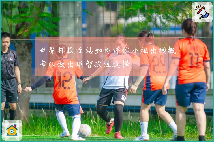 世界杯投注站如何评估小组出线概率以做出明智投注选择