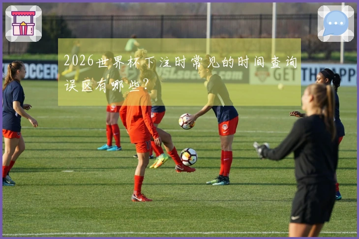2026世界杯下注时常见的时间查询误区有哪些？