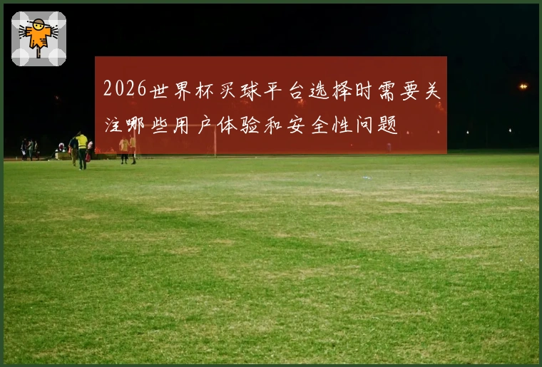 2026世界杯买球平台选择时需要关注哪些用户体验和安全性问题
