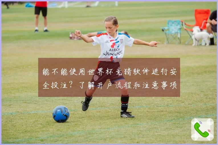 能不能使用世界杯竞猜软件进行安全投注?了解开户流程和注意事项