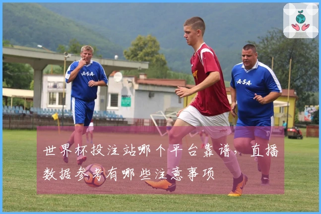 世界杯投注站哪个平台靠谱，直播数据参考有哪些注意事项